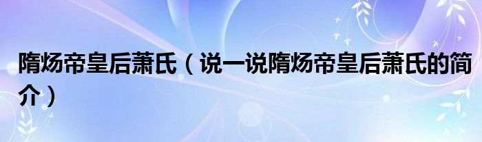 隋炀帝皇后萧氏（说一说隋炀帝皇后萧氏的简介）