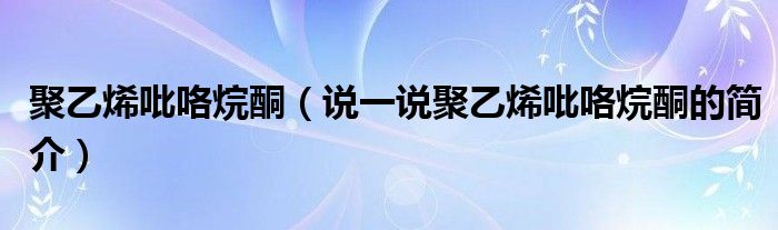 聚乙烯吡咯烷酮（说一说聚乙烯吡咯烷酮的简介）