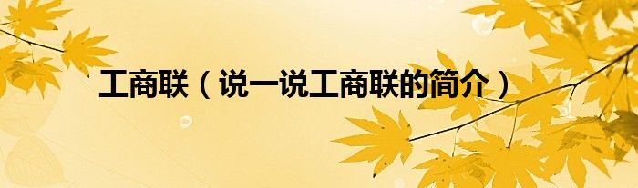 工商联（说一说工商联的简介）