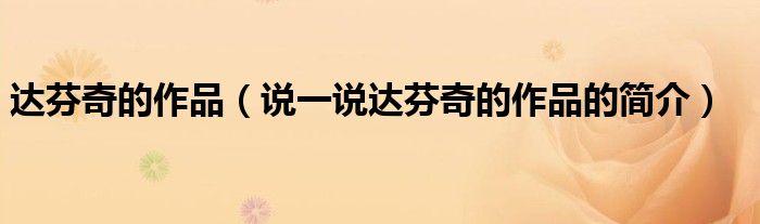 达芬奇的作品（说一说达芬奇的作品的简介）