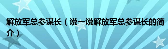 解放军总参谋长（说一说解放军总参谋长的简介）