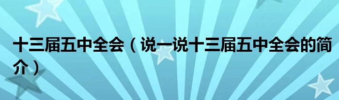 十三届五中全会（说一说十三届五中全会的简介）