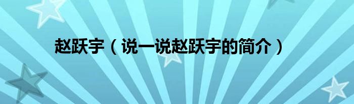 赵跃宇（说一说赵跃宇的简介）