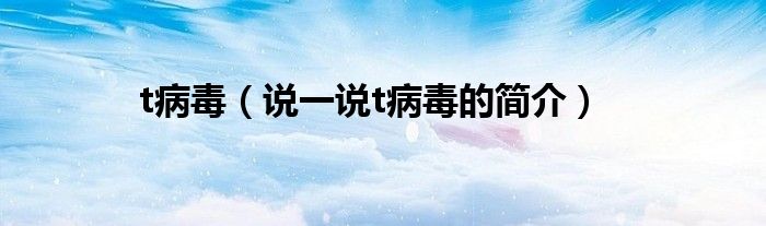 t病毒（说一说t病毒的简介）