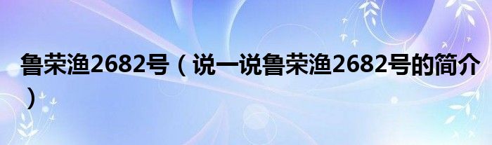 鲁荣渔2682号（说一说鲁荣渔2682号的简介）