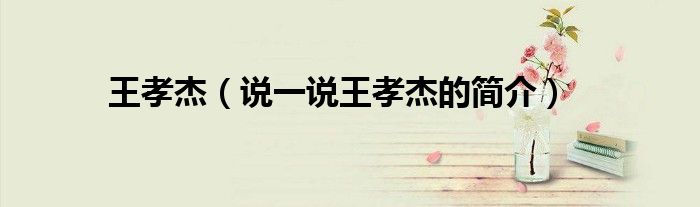王孝杰（说一说王孝杰的简介）