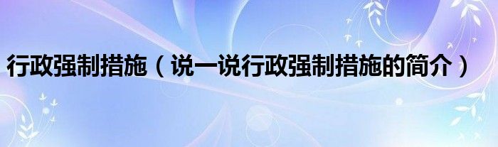 行政强制措施（说一说行政强制措施的简介）