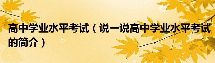 高中学业水平考试（说一说高中学业水平考试的简介）