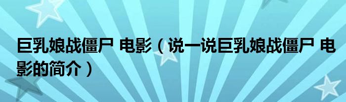 巨乳娘战僵尸 电影（说一说巨乳娘战僵尸 电影的简介）