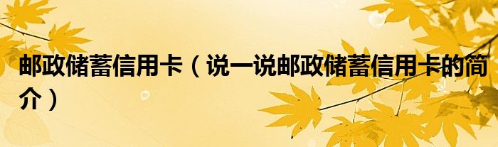 邮政储蓄信用卡（说一说邮政储蓄信用卡的简介）