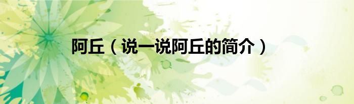 阿丘（说一说阿丘的简介）