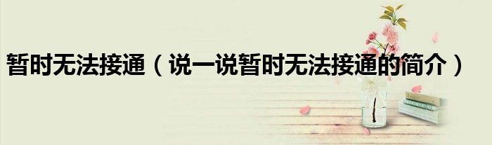 暂时无法接通（说一说暂时无法接通的简介）