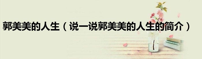 郭美美的人生（说一说郭美美的人生的简介）