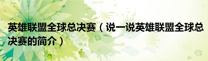英雄联盟全球总决赛（说一说英雄联盟全球总决赛的简介）