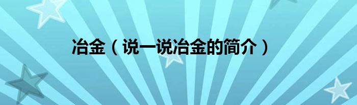 冶金（说一说冶金的简介）