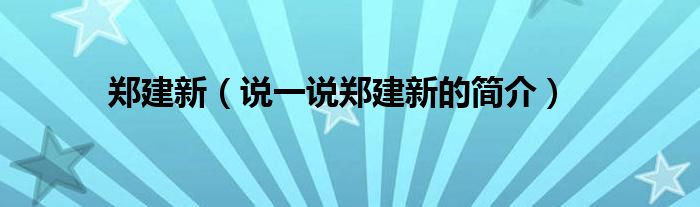 郑建新（说一说郑建新的简介）