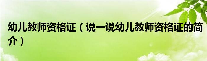 幼儿教师资格证（说一说幼儿教师资格证的简介）