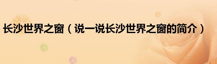 长沙世界之窗（说一说长沙世界之窗的简介）