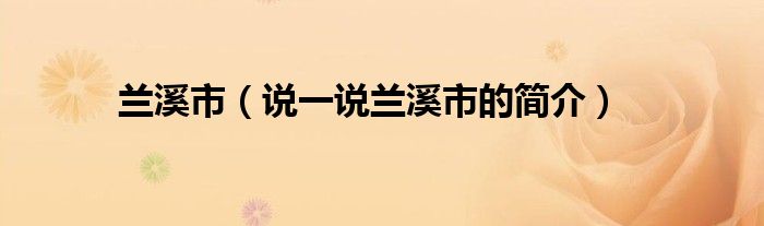 兰溪市（说一说兰溪市的简介）