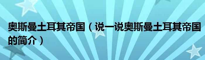 奥斯曼土耳其帝国（说一说奥斯曼土耳其帝国的简介）
