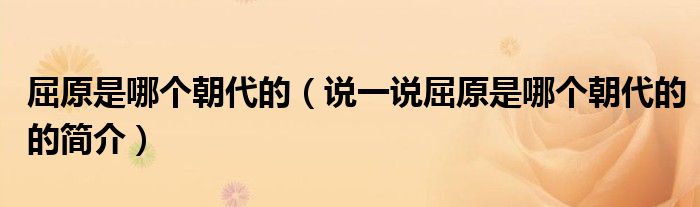 屈原是哪个朝代的（说一说屈原是哪个朝代的的简介）