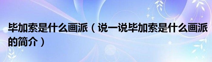 毕加索是什么画派（说一说毕加索是什么画派的简介）