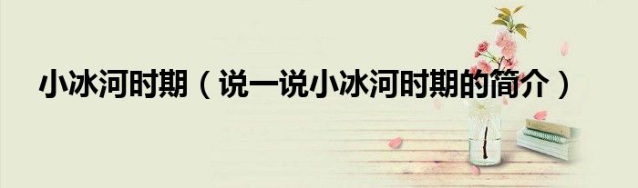 小冰河时期（说一说小冰河时期的简介）