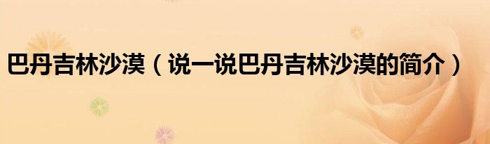 巴丹吉林沙漠（说一说巴丹吉林沙漠的简介）