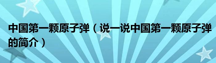 中国第一颗原子弹（说一说中国第一颗原子弹的简介）