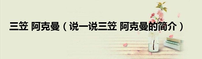 三笠 阿克曼（说一说三笠 阿克曼的简介）
