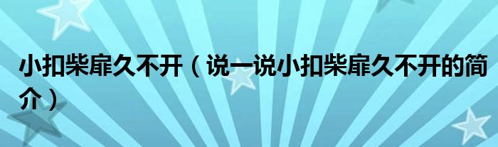 小扣柴扉久不开（说一说小扣柴扉久不开的简介）