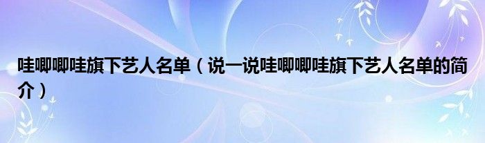 哇唧唧哇旗下艺人名单（说一说哇唧唧哇旗下艺人名单的简介）