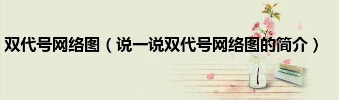双代号网络图（说一说双代号网络图的简介）