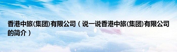 香港中旅(集团)有限公司（说一说香港中旅(集团)有限公司的简介）