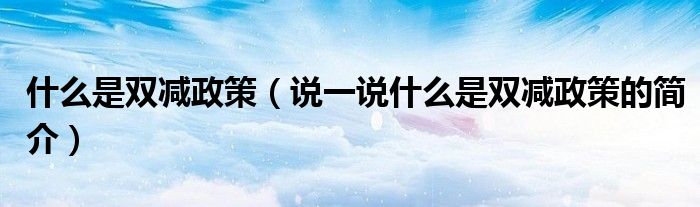 什么是双减政策（说一说什么是双减政策的简介）