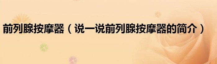 前列腺按摩器（说一说前列腺按摩器的简介）