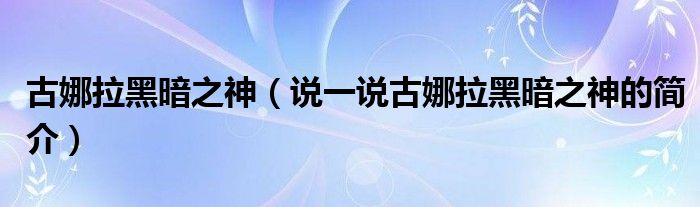 古娜拉黑暗之神（说一说古娜拉黑暗之神的简介）