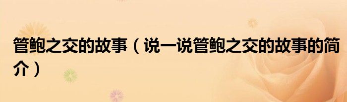 管鲍之交的故事（说一说管鲍之交的故事的简介）