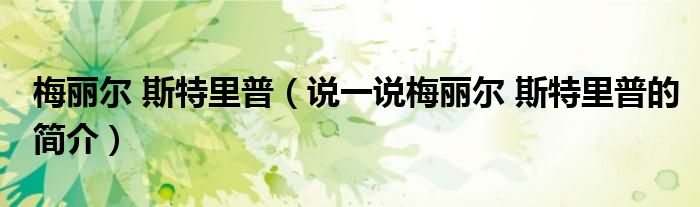 梅丽尔 斯特里普（说一说梅丽尔 斯特里普的简介）