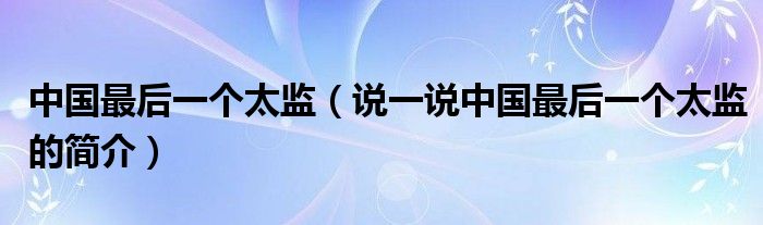 中国最后一个太监（说一说中国最后一个太监的简介）
