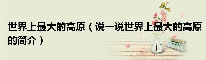 世界上最大的高原（说一说世界上最大的高原的简介）