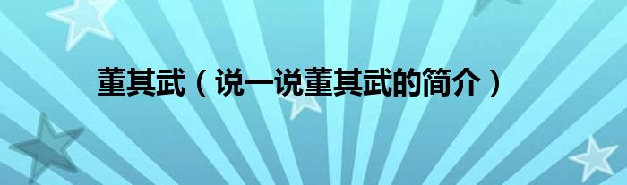 董其武（说一说董其武的简介）