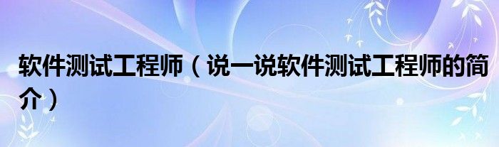 软件测试工程师（说一说软件测试工程师的简介）