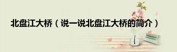 北盘江大桥（说一说北盘江大桥的简介）