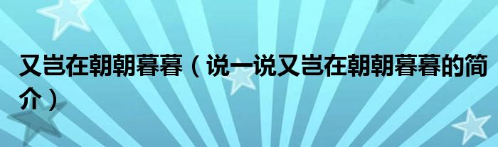 又岂在朝朝暮暮（说一说又岂在朝朝暮暮的简介）