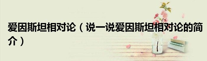 爱因斯坦相对论（说一说爱因斯坦相对论的简介）