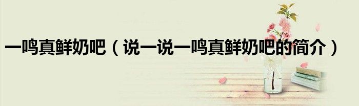 一鸣真鲜奶吧（说一说一鸣真鲜奶吧的简介）