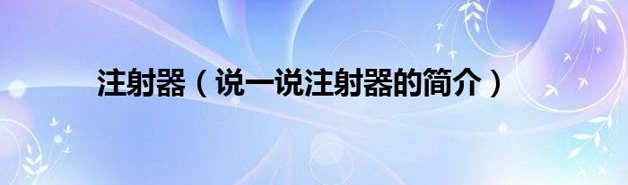 注射器（说一说注射器的简介）