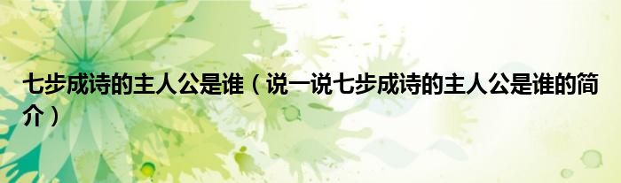 七步成诗的主人公是谁（说一说七步成诗的主人公是谁的简介）