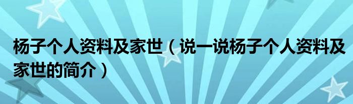 杨子个人资料及家世（说一说杨子个人资料及家世的简介）